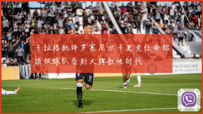 卡拉格批评罗塞尼尔卡里克任命称顶级球队告别大牌教练时代