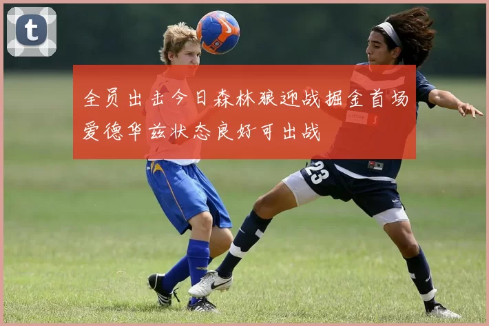 全员出击今日森林狼迎战掘金首场爱德华兹状态良好可出战