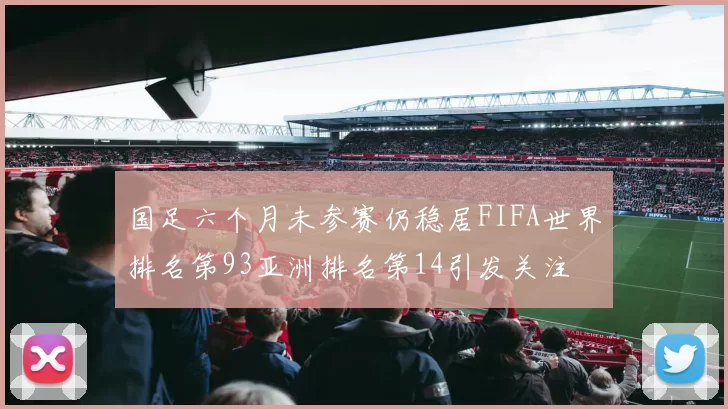 国足六个月未参赛仍稳居FIFA世界排名第93亚洲排名第14引发关注