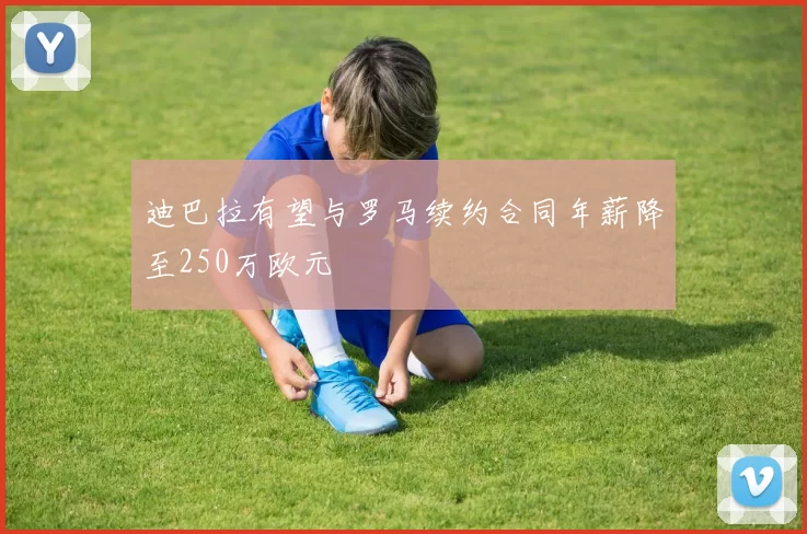 迪巴拉有望与罗马续约合同年薪降至250万欧元