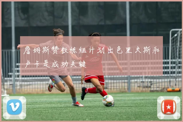 詹姆斯赞教练组计划出色里夫斯和卢卡是成功关键