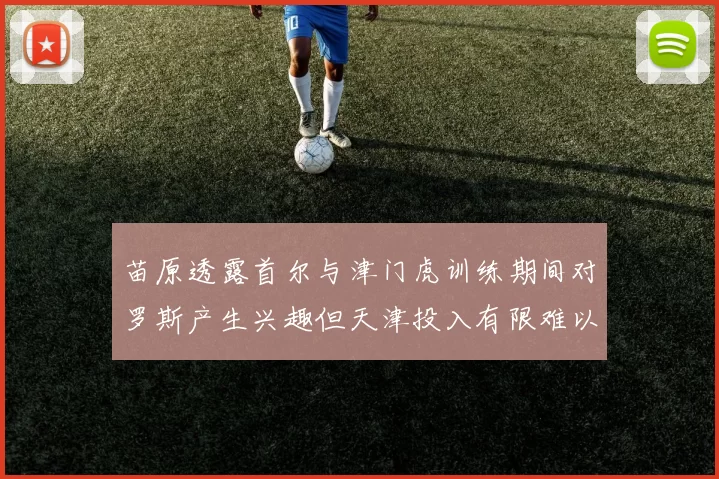 苗原透露首尔与津门虎训练期间对罗斯产生兴趣但天津投入有限难以引进