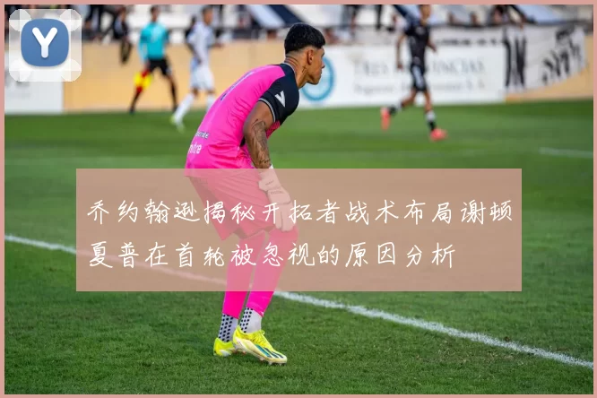 乔约翰逊揭秘开拓者战术布局谢顿夏普在首轮被忽视的原因分析