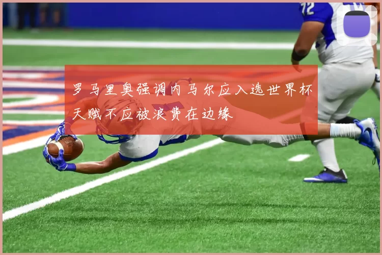 罗马里奥强调内马尔应入选世界杯天赋不应被浪费在边缘