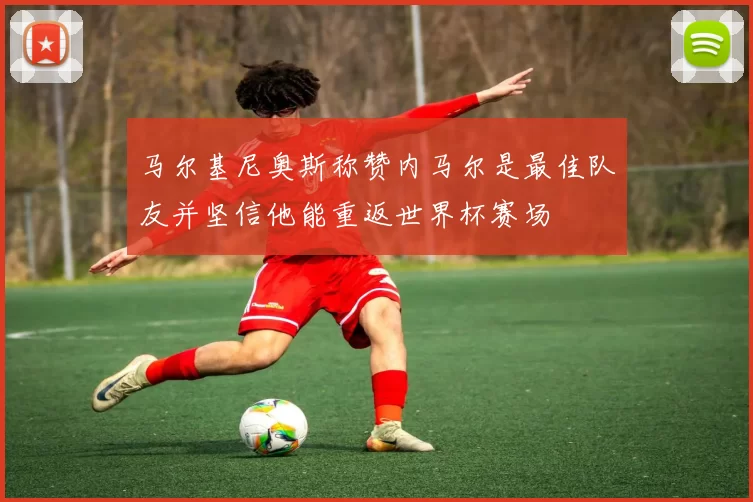 马尔基尼奥斯称赞内马尔是最佳队友并坚信他能重返世界杯赛场