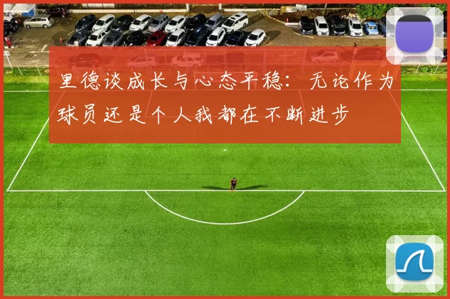 里德谈成长与心态平稳：无论作为球员还是个人我都在不断进步