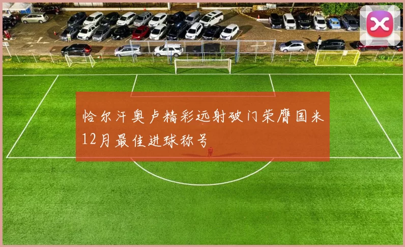 恰尔汗奥卢精彩远射破门荣膺国米12月最佳进球称号