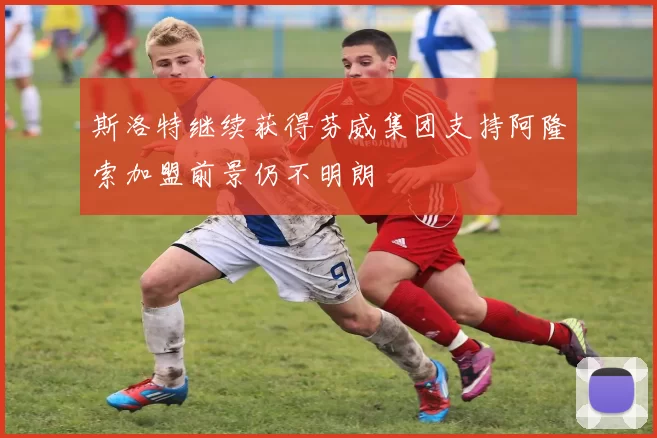 斯洛特继续获得芬威集团支持阿隆索加盟前景仍不明朗