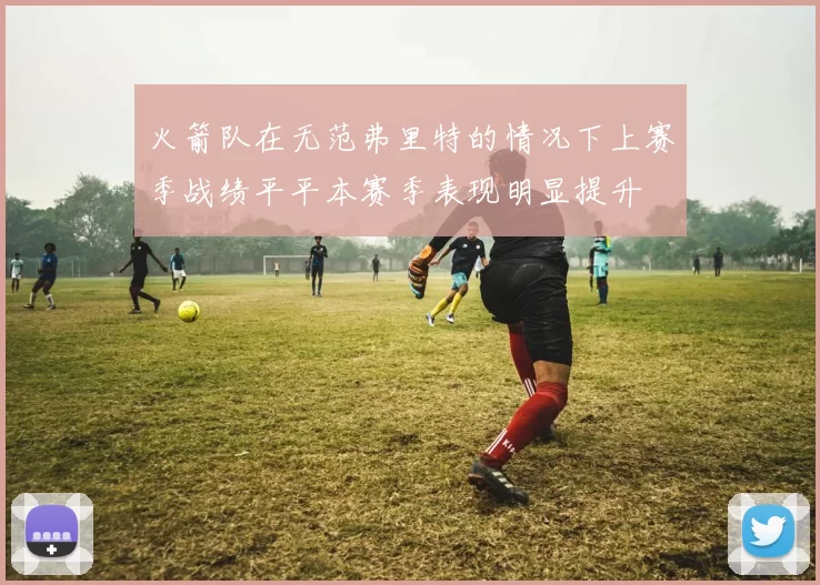 火箭队在无范弗里特的情况下上赛季战绩平平本赛季表现明显提升