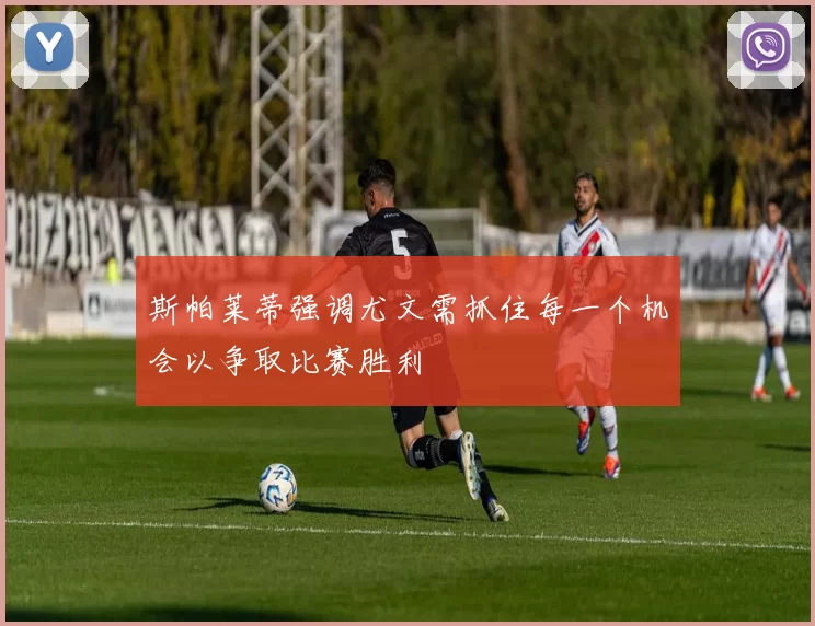 斯帕莱蒂强调尤文需抓住每一个机会以争取比赛胜利