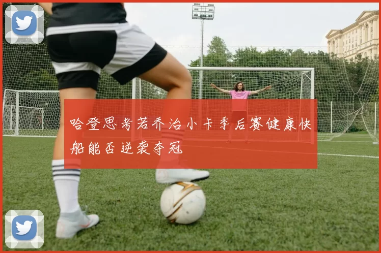 哈登思考若乔治小卡季后赛健康快船能否逆袭夺冠