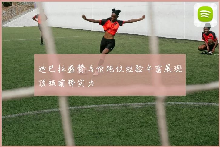 迪巴拉盛赞马伦跑位经验丰富展现顶级前锋实力