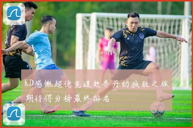 KD感慨超德克追赶乔丹的疯狂之旅期待得分榜最终排名