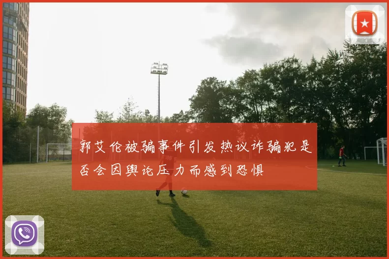 郭艾伦被骗事件引发热议诈骗犯是否会因舆论压力而感到恐惧