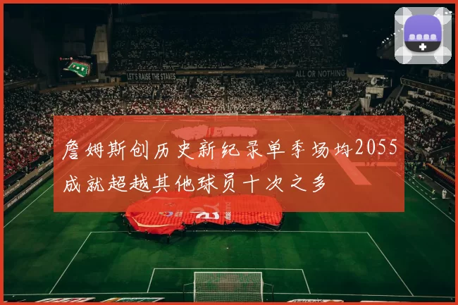 詹姆斯创历史新纪录单季场均2055成就超越其他球员十次之多